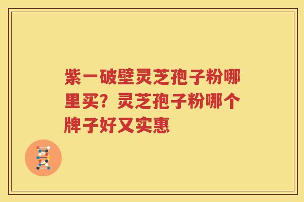 紫一破壁灵芝孢子粉哪里买？灵芝孢子粉哪个牌子好又实惠