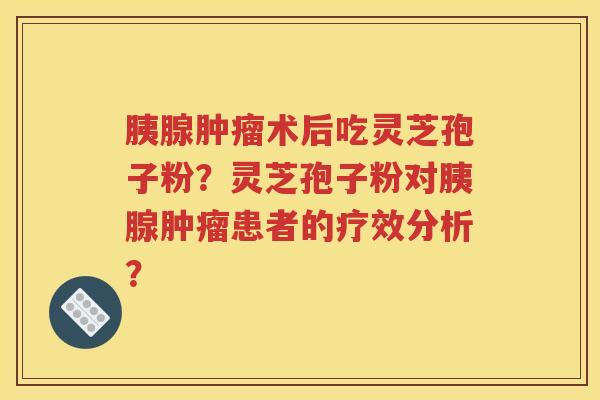 胰腺肿瘤术后吃灵芝孢子粉？灵芝孢子粉对胰腺肿瘤患者的疗效分析？