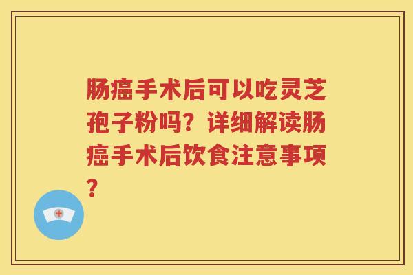 肠癌手术后可以吃灵芝孢子粉吗？详细解读肠癌手术后饮食注意事项？
