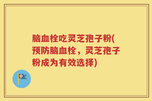脑血栓吃灵芝孢子粉(预防脑血栓，灵芝孢子粉成为有效选择)