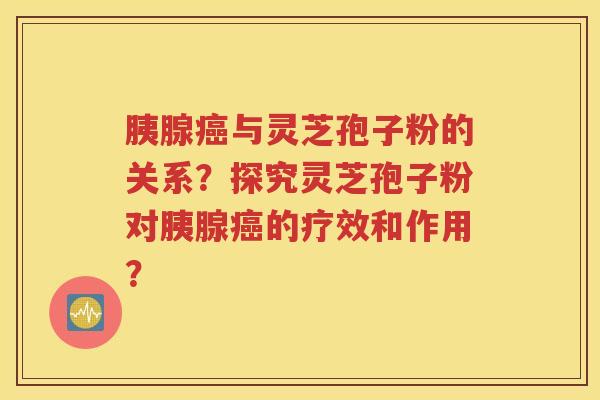 胰腺癌与灵芝孢子粉的关系？探究灵芝孢子粉对胰腺癌的疗效和作用？