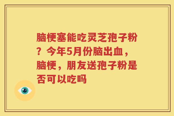 脑梗塞能吃灵芝孢子粉？今年5月份脑出血，脑梗，朋友送孢子粉是否可以吃吗