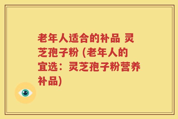 老年人适合的补品 灵芝孢子粉 (老年人的宜选：灵芝孢子粉营养补品)