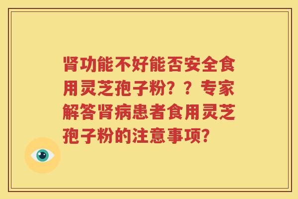 肾功能不好能否安全食用灵芝孢子粉？？专家解答肾病患者食用灵芝孢子粉的注意事项？
