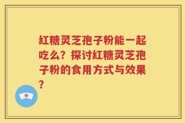 红糖灵芝孢子粉能一起吃么？探讨红糖灵芝孢子粉的食用方式与效果？