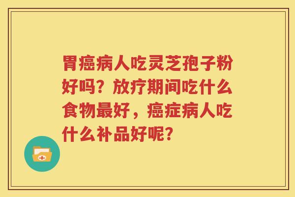 胃癌病人吃灵芝孢子粉好吗？放疗期间吃什么食物最好，癌症病人吃什么补品好呢？