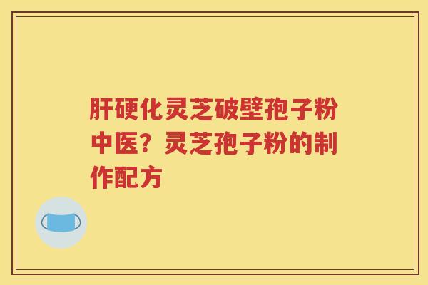 肝硬化灵芝破壁孢子粉中医？灵芝孢子粉的制作配方