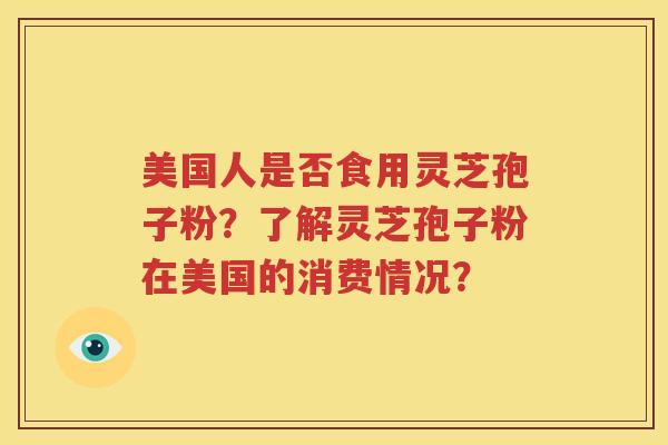美国人是否食用灵芝孢子粉？了解灵芝孢子粉在美国的消费情况？