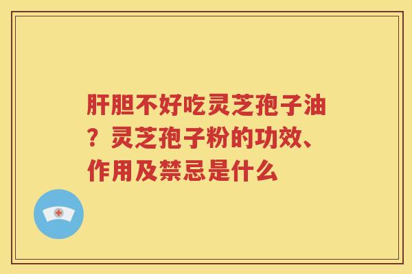 肝胆不好吃灵芝孢子油？灵芝孢子粉的功效、作用及禁忌是什么