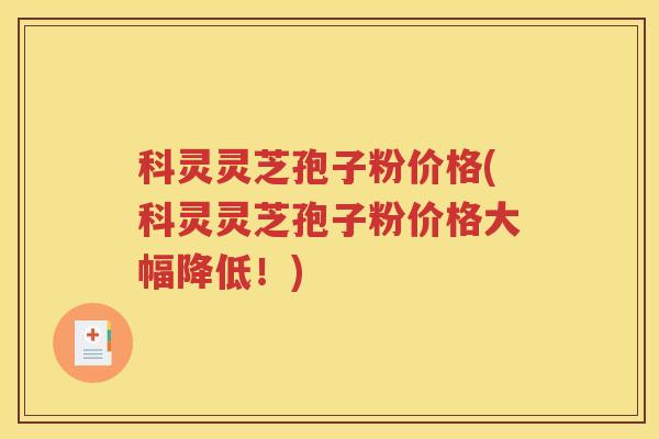 科灵灵芝孢子粉价格(科灵灵芝孢子粉价格大幅降低！)