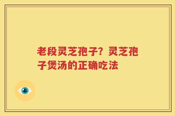 老段灵芝孢子？灵芝孢子煲汤的正确吃法
