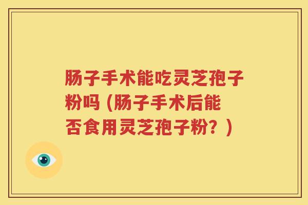 肠子手术能吃灵芝孢子粉吗 (肠子手术后能否食用灵芝孢子粉？)