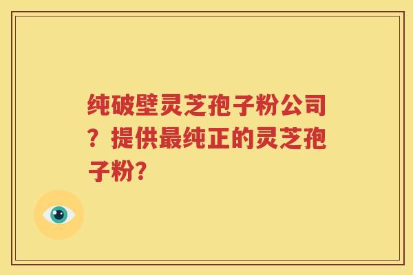 纯破壁灵芝孢子粉公司？提供最纯正的灵芝孢子粉？