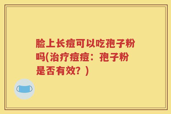 脸上长痘可以吃孢子粉吗(治疗痘痘：孢子粉是否有效？)