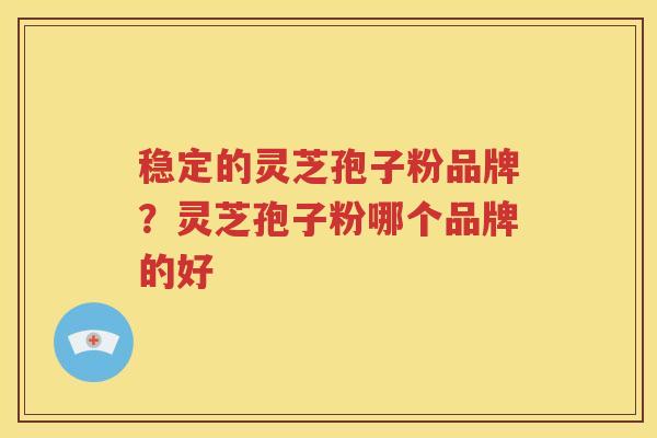 稳定的灵芝孢子粉品牌？灵芝孢子粉哪个品牌的好