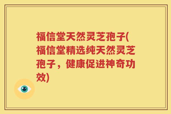 福信堂天然灵芝孢子(福信堂精选纯天然灵芝孢子，健康促进神奇功效)
