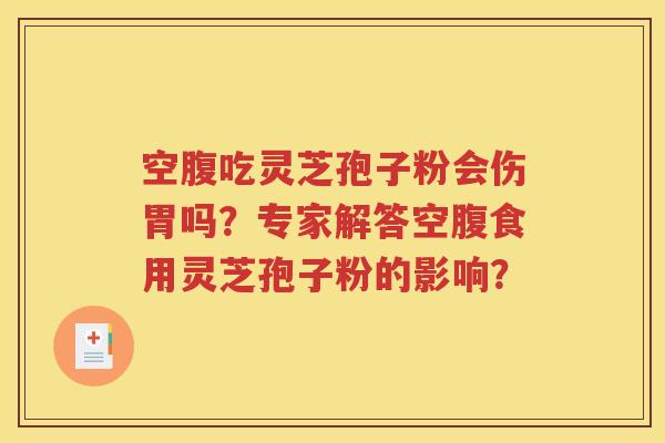空腹吃灵芝孢子粉会伤胃吗？专家解答空腹食用灵芝孢子粉的影响？