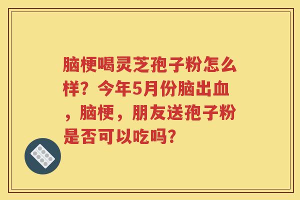 脑梗喝灵芝孢子粉怎么样？今年5月份脑出血，脑梗，朋友送孢子粉是否可以吃吗？