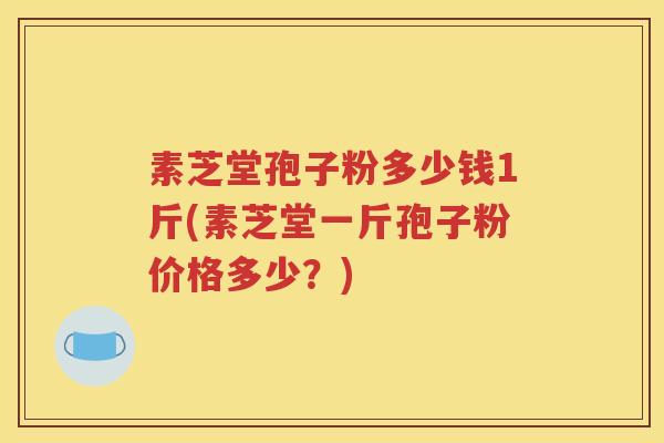 素芝堂孢子粉多少钱1斤(素芝堂一斤孢子粉价格多少？)