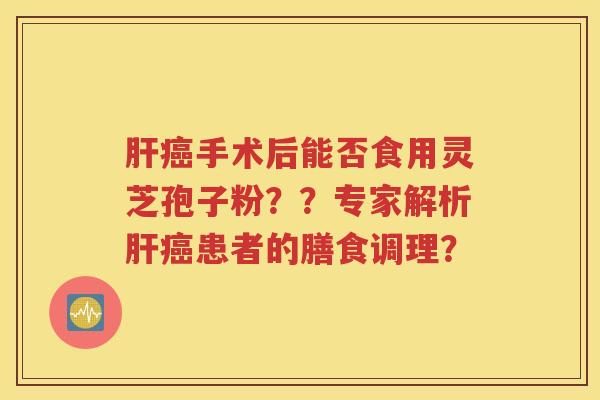 肝癌手术后能否食用灵芝孢子粉？？专家解析肝癌患者的膳食调理？
