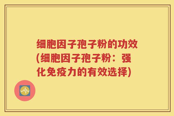 细胞因子孢子粉的功效(细胞因子孢子粉：强化免疫力的有效选择)