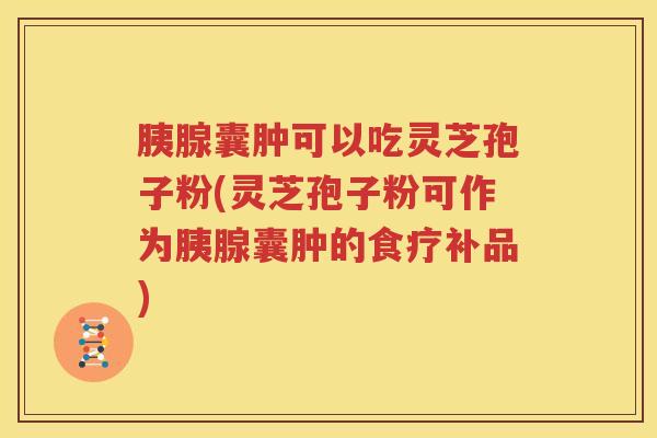 胰腺囊肿可以吃灵芝孢子粉(灵芝孢子粉可作为胰腺囊肿的食疗补品)