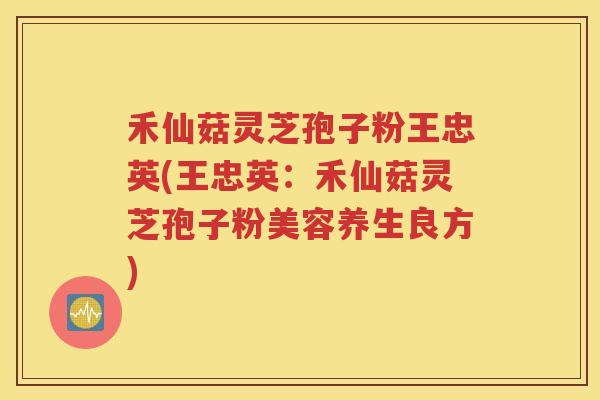 禾仙菇灵芝孢子粉王忠英(王忠英：禾仙菇灵芝孢子粉美容养生良方)
