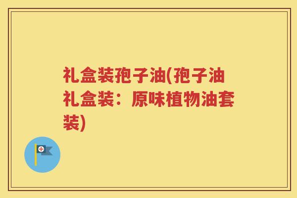 礼盒装孢子油(孢子油礼盒装：原味植物油套装)