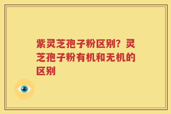 紫灵芝孢子粉区别？灵芝孢子粉有机和无机的区别