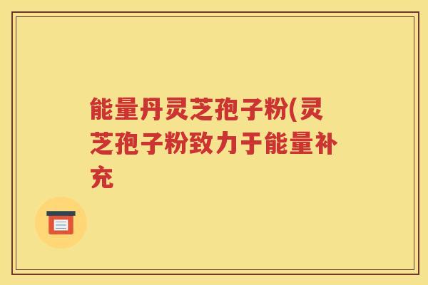 能量丹灵芝孢子粉(灵芝孢子粉致力于能量补充
