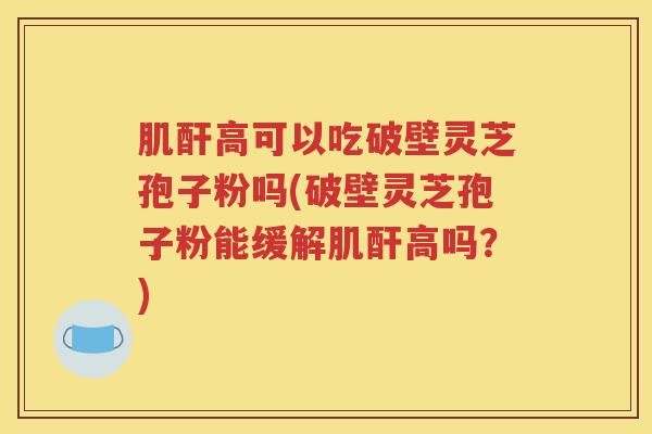 肌酐高可以吃破壁灵芝孢子粉吗(破壁灵芝孢子粉能缓解肌酐高吗？)