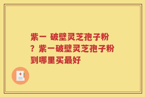 紫一 破壁灵芝孢子粉？紫一破壁灵芝孢子粉到哪里买最好