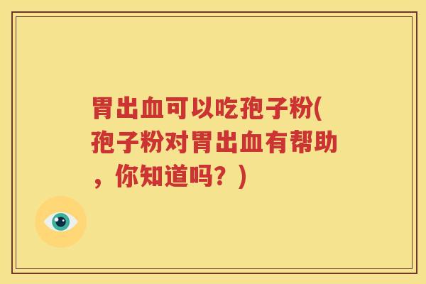 胃出血可以吃孢子粉(孢子粉对胃出血有帮助，你知道吗？)