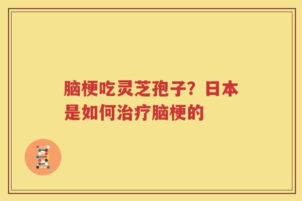 脑梗吃灵芝孢子？日本是如何治疗脑梗的