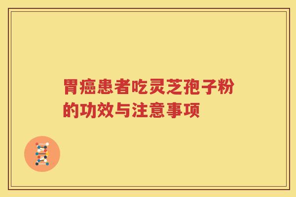 胃癌患者吃灵芝孢子粉的功效与注意事项