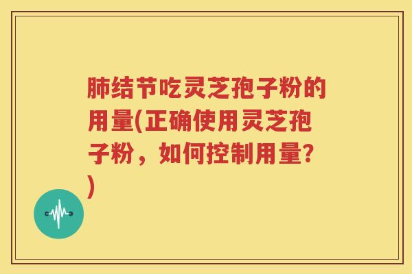 肺结节吃灵芝孢子粉的用量(正确使用灵芝孢子粉，如何控制用量？)