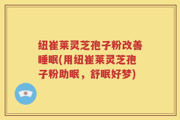 纽崔莱灵芝孢子粉改善睡眠(用纽崔莱灵芝孢子粉助眠，舒眠好梦)
