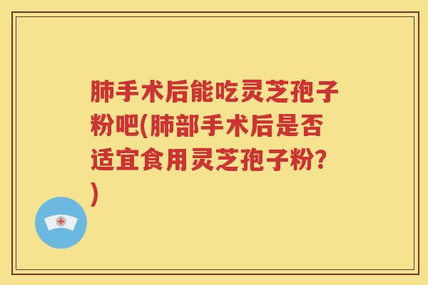 肺手术后能吃灵芝孢子粉吧(肺部手术后是否适宜食用灵芝孢子粉？)
