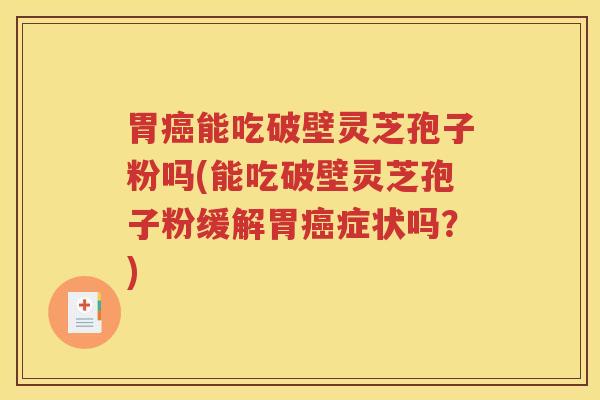 胃癌能吃破壁灵芝孢子粉吗(能吃破壁灵芝孢子粉缓解胃癌症状吗？)