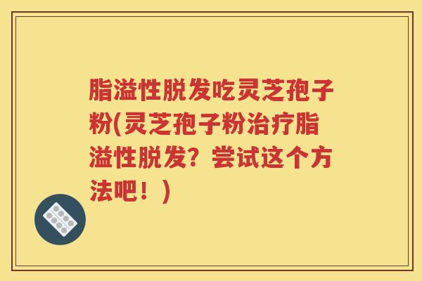 脂溢性脱发吃灵芝孢子粉(灵芝孢子粉治疗脂溢性脱发？尝试这个方法吧！)