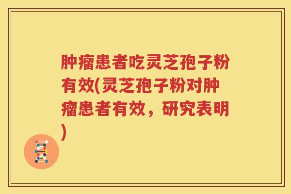 肿瘤患者吃灵芝孢子粉有效(灵芝孢子粉对肿瘤患者有效，研究表明)