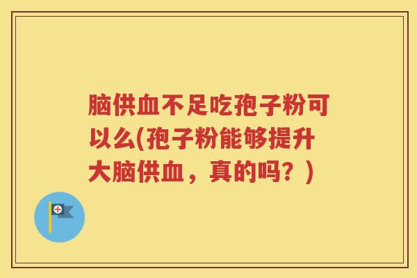 脑供血不足吃孢子粉可以么(孢子粉能够提升大脑供血，真的吗？)