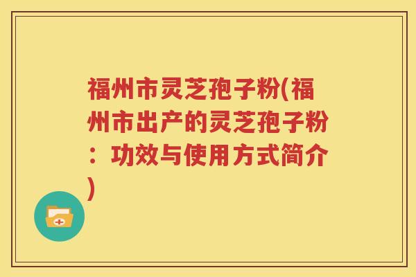 福州市灵芝孢子粉(福州市出产的灵芝孢子粉：功效与使用方式简介)