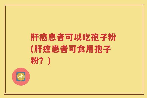 肝癌患者可以吃孢子粉(肝癌患者可食用孢子粉？)