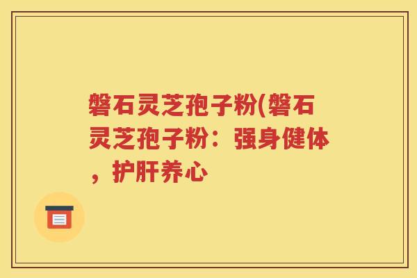 磐石灵芝孢子粉(磐石灵芝孢子粉：强身健体，护肝养心