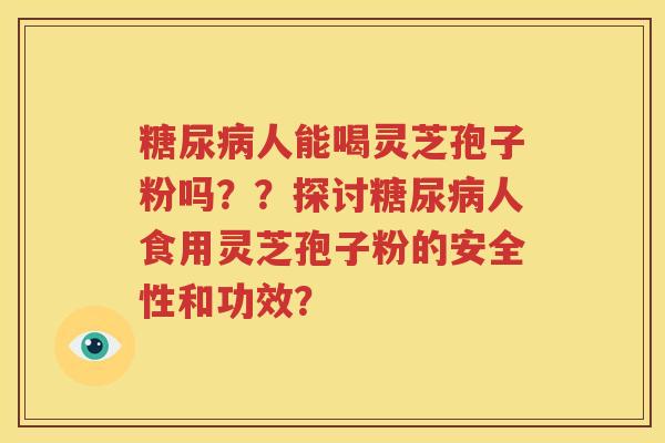 糖尿病人能喝灵芝孢子粉吗？？探讨糖尿病人食用灵芝孢子粉的安全性和功效？