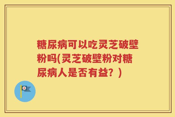 糖尿病可以吃灵芝破壁粉吗(灵芝破壁粉对糖尿病人是否有益？)