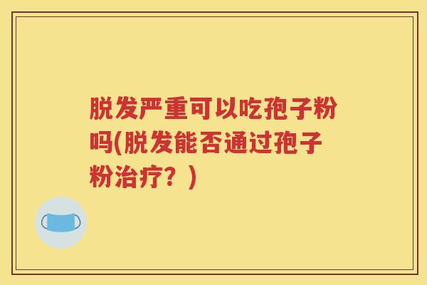脱发严重可以吃孢子粉吗(脱发能否通过孢子粉治疗？)