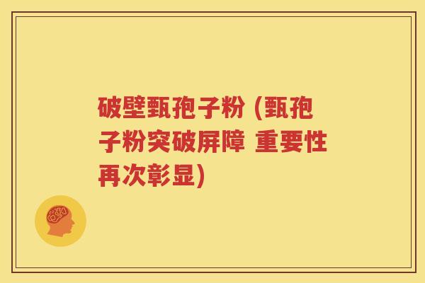 破壁甄孢子粉 (甄孢子粉突破屏障 重要性再次彰显)