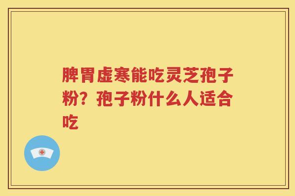 脾胃虚寒能吃灵芝孢子粉？孢子粉什么人适合吃